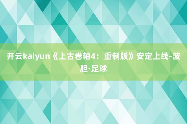 开云kaiyun《上古卷轴4：重制版》安定上线-波胆·足球