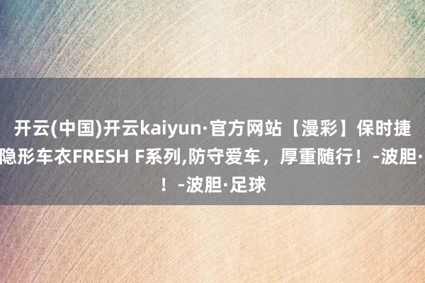 开云(中国)开云kaiyun·官方网站【漫彩】保时捷718隐形车衣FRESH F系列,防守爱车，厚重随行！-波胆·足球