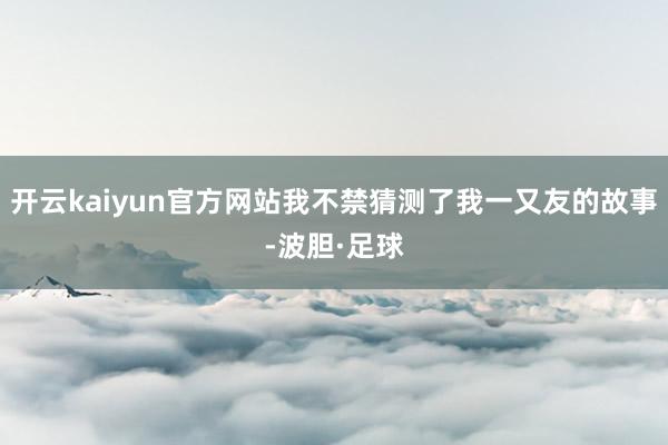 开云kaiyun官方网站我不禁猜测了我一又友的故事-波胆·足球