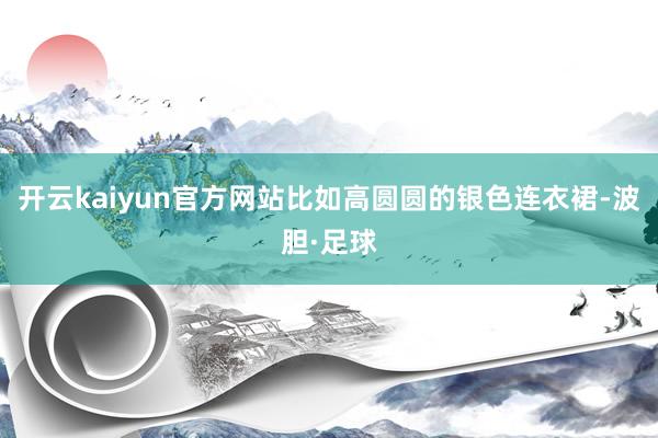开云kaiyun官方网站比如高圆圆的银色连衣裙-波胆·足球
