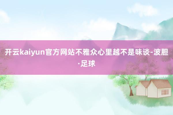 开云kaiyun官方网站不雅众心里越不是味谈-波胆·足球