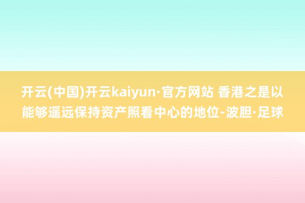 开云(中国)开云kaiyun·官方网站 香港之是以能够遥远保持资产照看中心的地位-波胆·足球