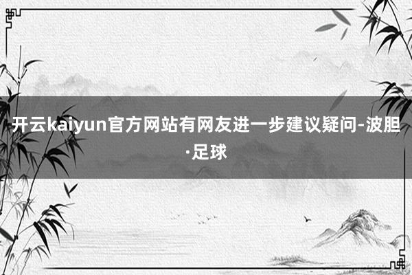开云kaiyun官方网站有网友进一步建议疑问-波胆·足球