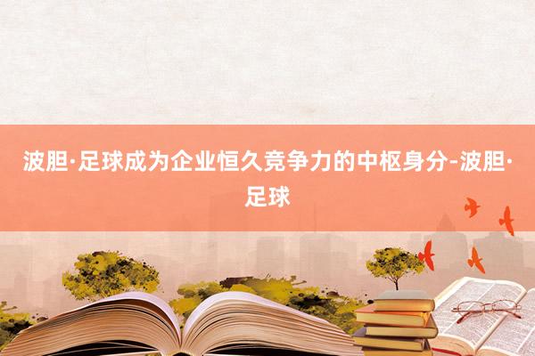 波胆·足球成为企业恒久竞争力的中枢身分-波胆·足球
