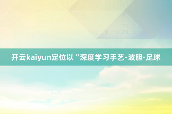 开云kaiyun定位以“深度学习手艺-波胆·足球
