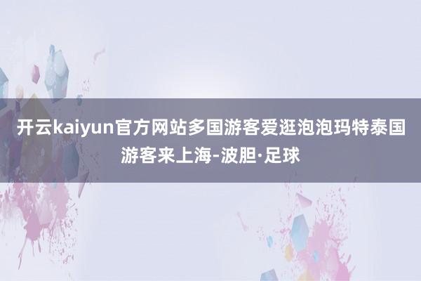 开云kaiyun官方网站多国游客爱逛泡泡玛特泰国游客来上海-波胆·足球