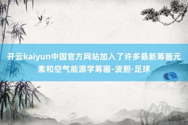 开云kaiyun中国官方网站加入了许多最新筹画元素和空气能源学筹画-波胆·足球
