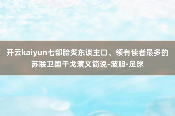 开云kaiyun七部脍炙东谈主口、领有读者最多的苏联卫国干戈演义简说-波胆·足球