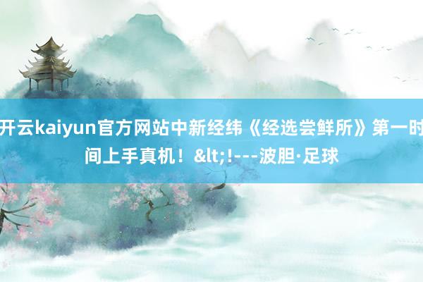 开云kaiyun官方网站中新经纬《经选尝鲜所》第一时间上手真机！<!---波胆·足球
