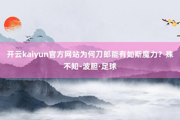 开云kaiyun官方网站为何刀郎能有如斯魔力？殊不知-波胆·足球