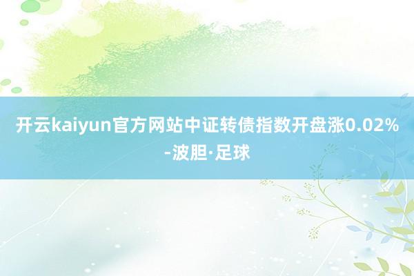 开云kaiyun官方网站中证转债指数开盘涨0.02%-波胆·足球