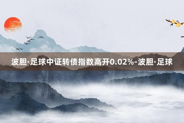 波胆·足球中证转债指数高开0.02%-波胆·足球