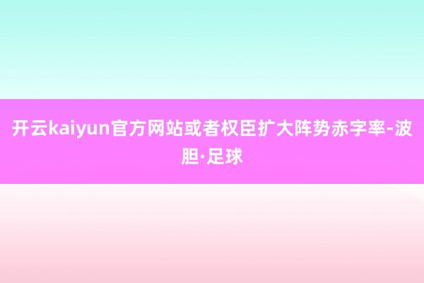 开云kaiyun官方网站或者权臣扩大阵势赤字率-波胆·足球