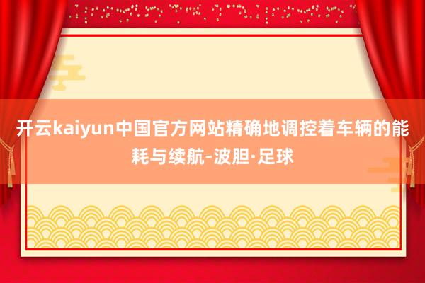 开云kaiyun中国官方网站精确地调控着车辆的能耗与续航-波胆·足球