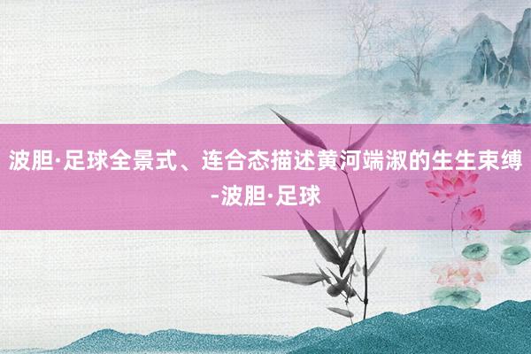 波胆·足球全景式、连合态描述黄河端淑的生生束缚-波胆·足球