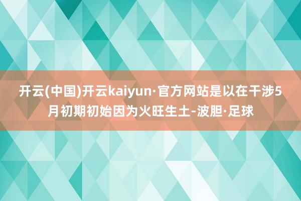 开云(中国)开云kaiyun·官方网站是以在干涉5月初期初始因为火旺生土-波胆·足球
