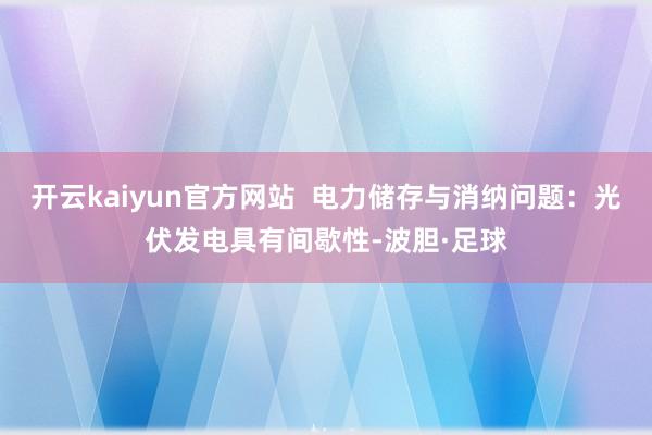 开云kaiyun官方网站  电力储存与消纳问题：光伏发电具有间歇性-波胆·足球
