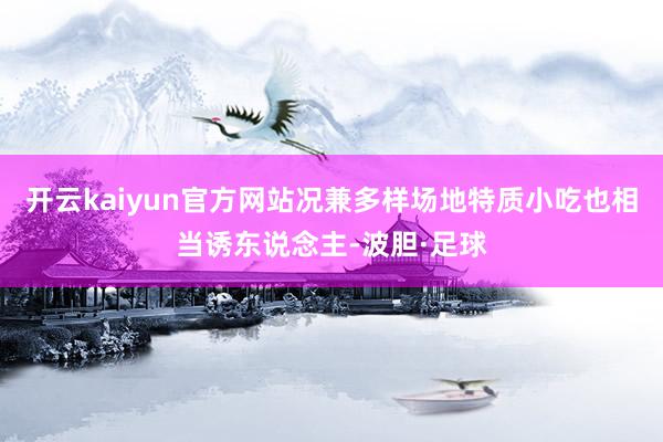 开云kaiyun官方网站况兼多样场地特质小吃也相当诱东说念主-波胆·足球