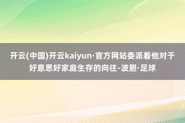 开云(中国)开云kaiyun·官方网站委派着他对于好意思好家庭生存的向往-波胆·足球