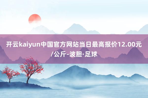 开云kaiyun中国官方网站当日最高报价12.00元/公斤-波胆·足球