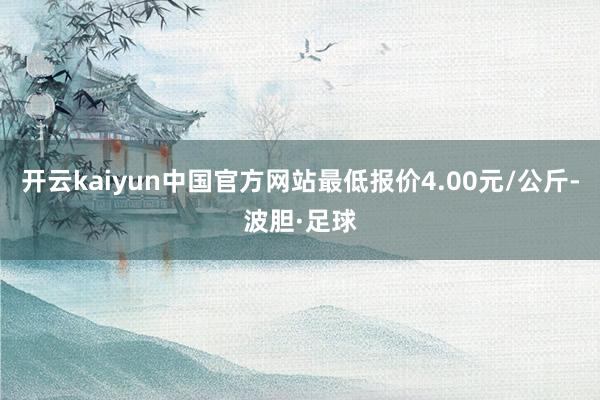 开云kaiyun中国官方网站最低报价4.00元/公斤-波胆·足球