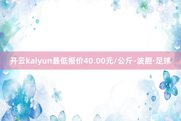 开云kaiyun最低报价40.00元/公斤-波胆·足球