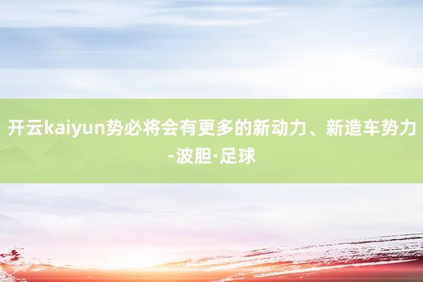 开云kaiyun势必将会有更多的新动力、新造车势力-波胆·足球