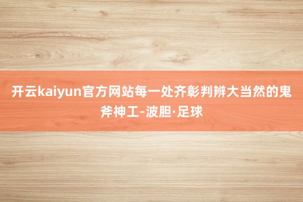 开云kaiyun官方网站每一处齐彰判辨大当然的鬼斧神工-波胆·足球