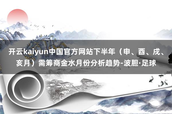 开云kaiyun中国官方网站下半年（申、酉、戌、亥月）需筹商金水月份分析趋势-波胆·足球