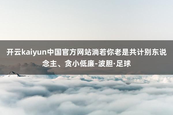 开云kaiyun中国官方网站淌若你老是共计别东说念主、贪小低廉-波胆·足球