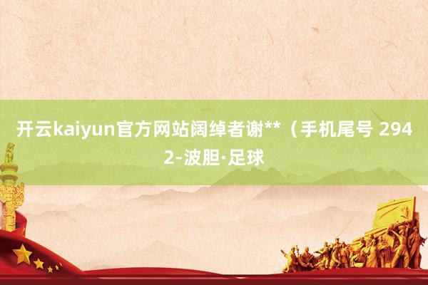 开云kaiyun官方网站阔绰者谢**（手机尾号 2942-波胆·足球
