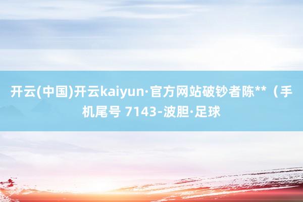 开云(中国)开云kaiyun·官方网站破钞者陈**（手机尾号 7143-波胆·足球