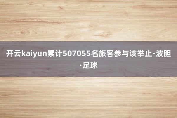 开云kaiyun累计507055名旅客参与该举止-波胆·足球