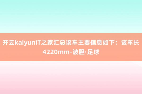 开云kaiyunIT之家汇总该车主要信息如下：该车长4220mm-波胆·足球
