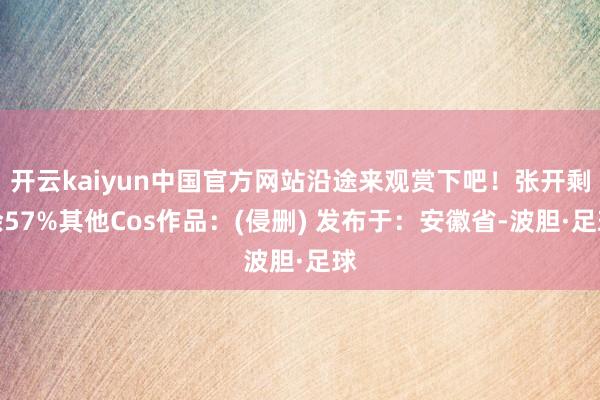 开云kaiyun中国官方网站沿途来观赏下吧！张开剩余57%其他Cos作品：(侵删) 发布于：安徽省-波胆·足球