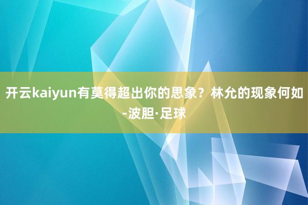 开云kaiyun有莫得超出你的思象？林允的现象何如-波胆·足球
