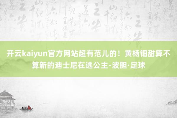开云kaiyun官方网站超有范儿的！黄杨钿甜算不算新的迪士尼在逃公主-波胆·足球