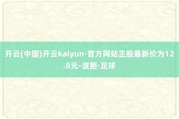 开云(中国)开云kaiyun·官方网站正股最新价为12.8元-波胆·足球