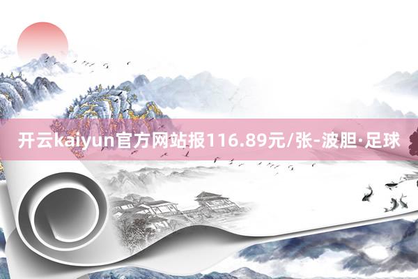 开云kaiyun官方网站报116.89元/张-波胆·足球