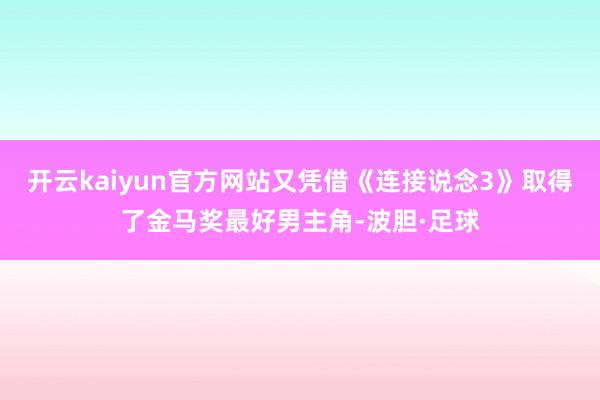 开云kaiyun官方网站又凭借《连接说念3》取得了金马奖最好男主角-波胆·足球