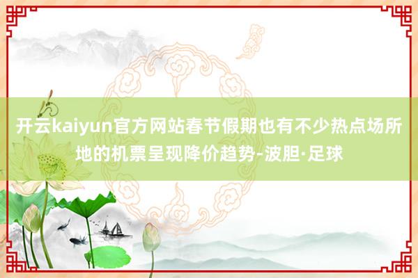 开云kaiyun官方网站春节假期也有不少热点场所地的机票呈现降价趋势-波胆·足球