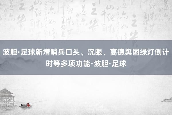 波胆·足球新增哨兵口头、沉眼、高德舆图绿灯倒计时等多项功能-波胆·足球