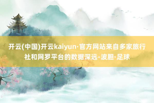 开云(中国)开云kaiyun·官方网站来自多家旅行社和网罗平台的数据深远-波胆·足球