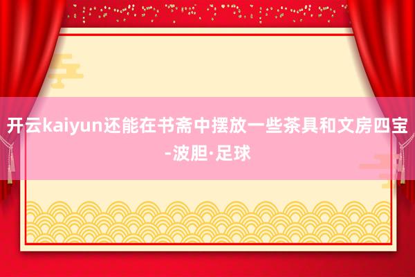 开云kaiyun还能在书斋中摆放一些茶具和文房四宝-波胆·足球