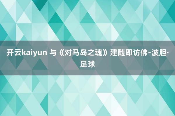 开云kaiyun 与《对马岛之魂》建随即访佛-波胆·足球
