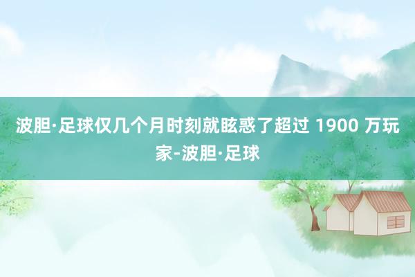 波胆·足球仅几个月时刻就眩惑了超过 1900 万玩家-波胆·足球