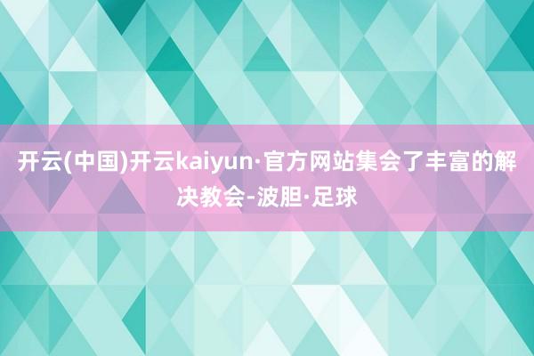 开云(中国)开云kaiyun·官方网站集会了丰富的解决教会-波胆·足球