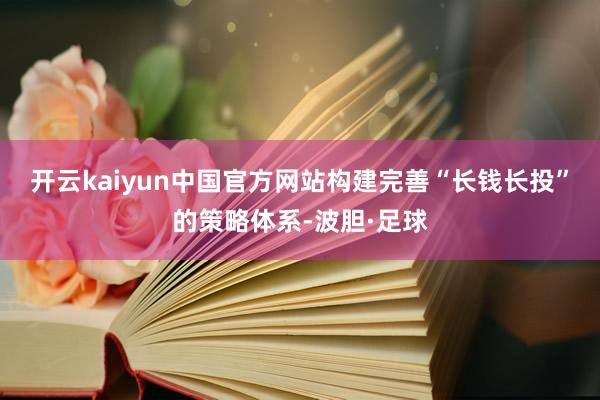 开云kaiyun中国官方网站构建完善“长钱长投”的策略体系-波胆·足球
