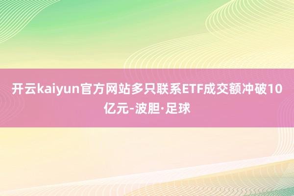 开云kaiyun官方网站多只联系ETF成交额冲破10亿元-波胆·足球