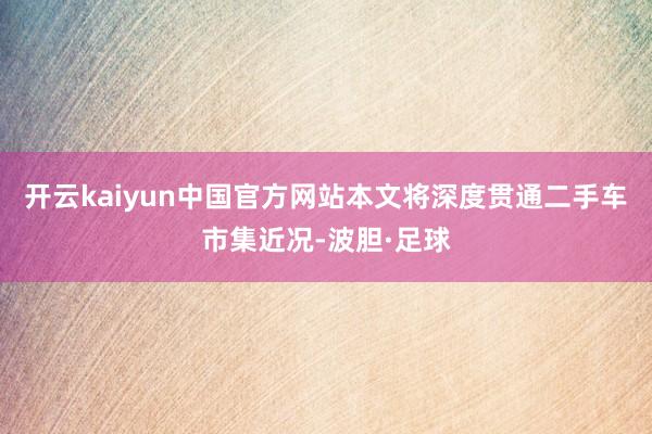 开云kaiyun中国官方网站本文将深度贯通二手车市集近况-波胆·足球